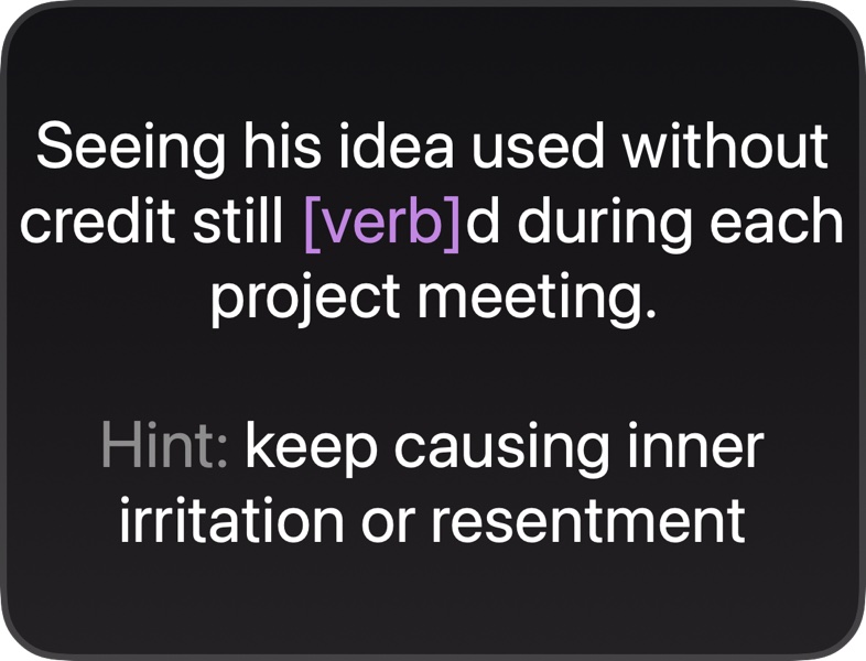A third: "Seeing his idea used without credit still [verb]d during each project meeting."